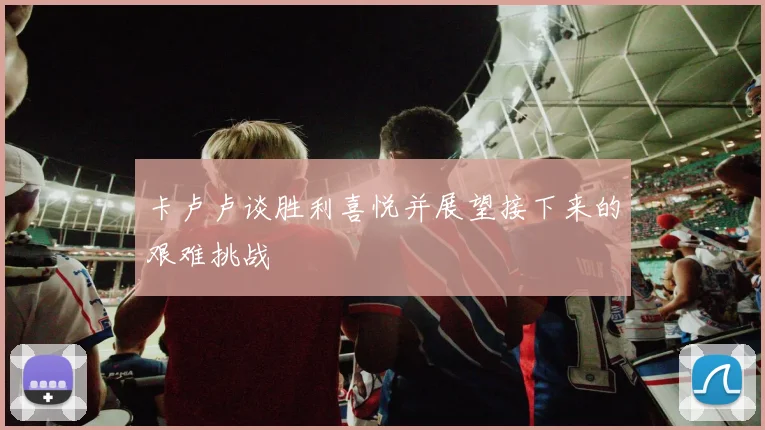 卡卢卢谈胜利喜悦并展望接下来的艰难挑战