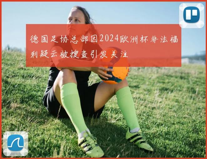 德国足协总部因2024欧洲杯非法福利疑云被搜查引发关注