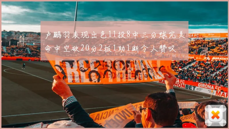 卢鹏羽表现出色11投8中三分球完美命中空砍20分2板1助1断令人赞叹