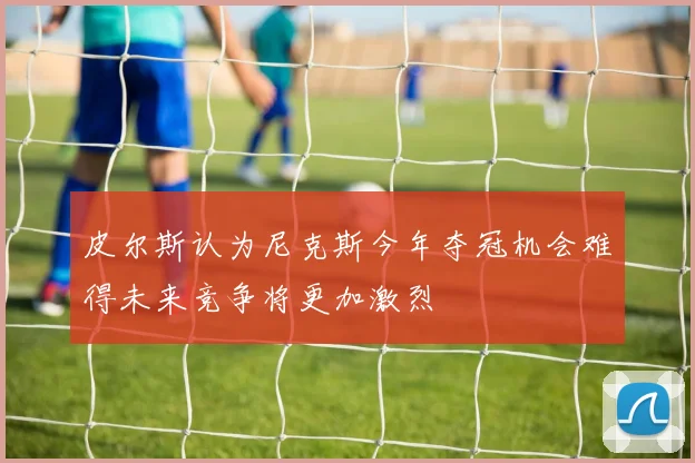 皮尔斯认为尼克斯今年夺冠机会难得未来竞争将更加激烈