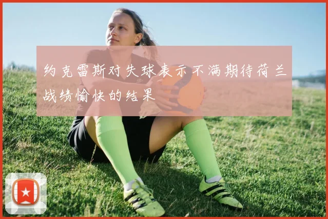 约克雷斯对失球表示不满期待荷兰战绩愉快的结果