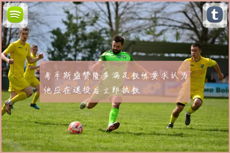 考辛斯盛赞隆多满足教练要求认为他应在退役后立即执教