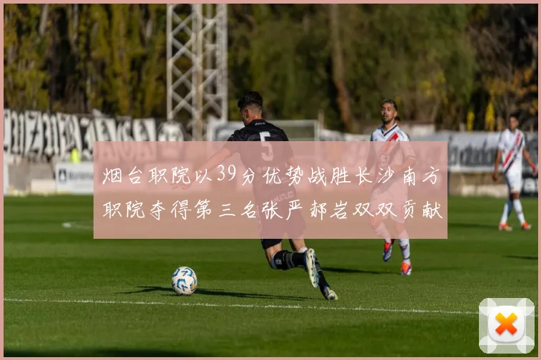烟台职院以39分优势战胜长沙南方职院夺得第三名张严郝岩双双贡献27分