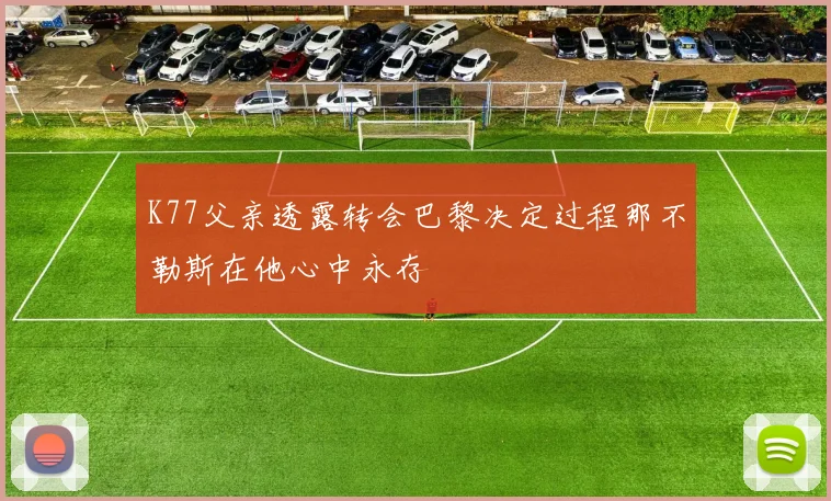 K77父亲透露转会巴黎决定过程那不勒斯在他心中永存