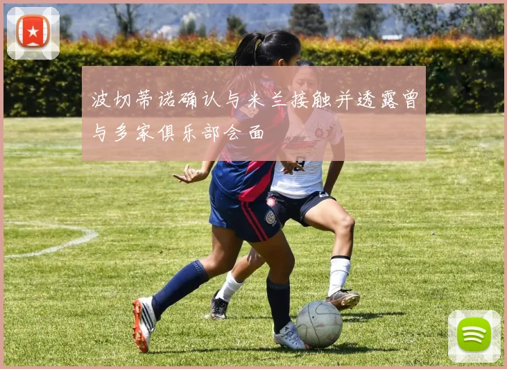 波切蒂诺确认与米兰接触并透露曾与多家俱乐部会面