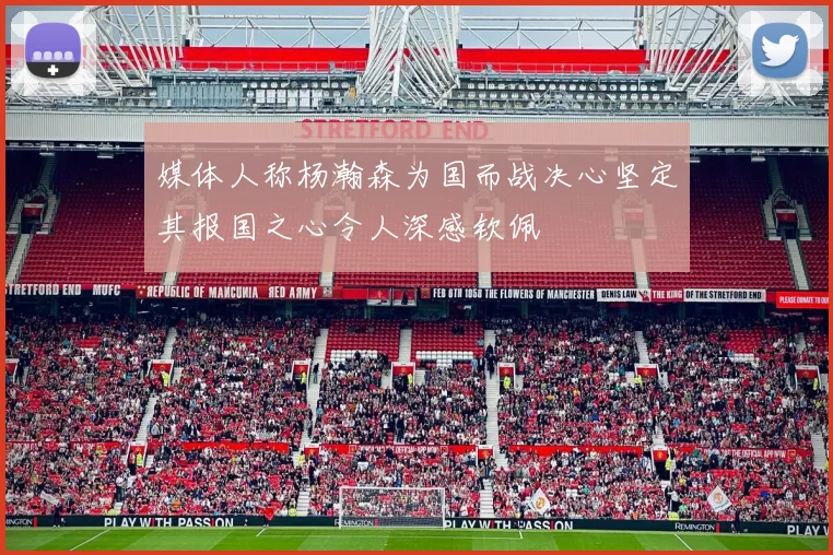 媒体人称杨瀚森为国而战决心坚定其报国之心令人深感钦佩