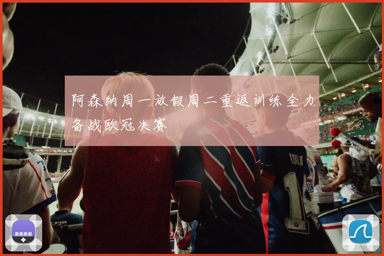 阿森纳周一放假周二重返训练全力备战欧冠决赛