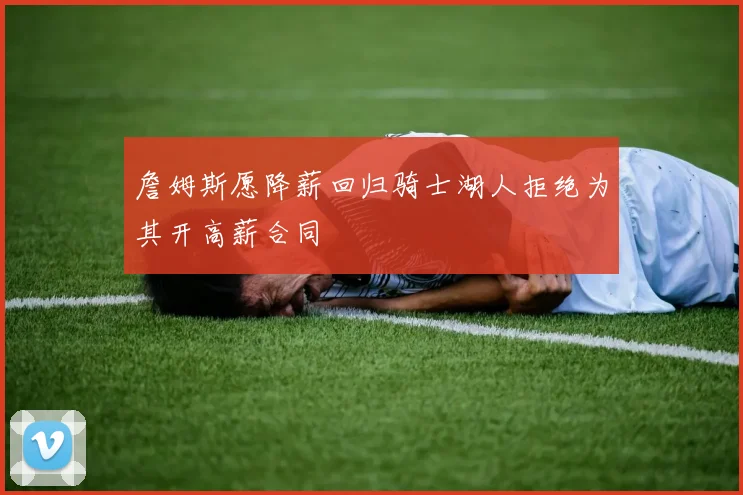 詹姆斯愿降薪回归骑士湖人拒绝为其开高薪合同