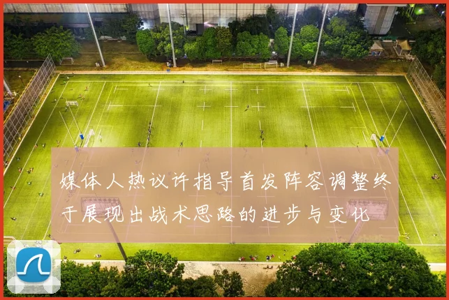 媒体人热议许指导首发阵容调整终于展现出战术思路的进步与变化