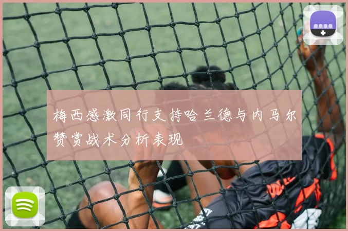 梅西感激同行支持哈兰德与内马尔赞赏战术分析表现