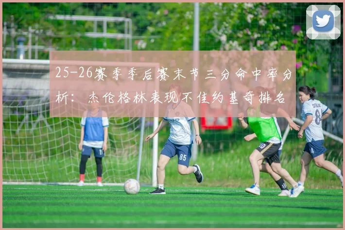 25-26赛季季后赛末节三分命中率分析：杰伦格林表现不佳约基奇排名靠后