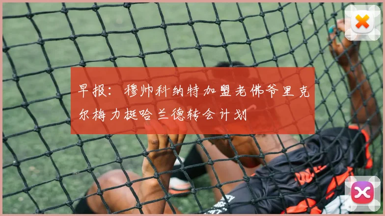 早报：穆帅科纳特加盟老佛爷里克尔梅力挺哈兰德转会计划