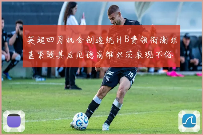 英超四月机会创造统计B费领衔谢尔基紧随其后厄德高维尔茨表现不俗