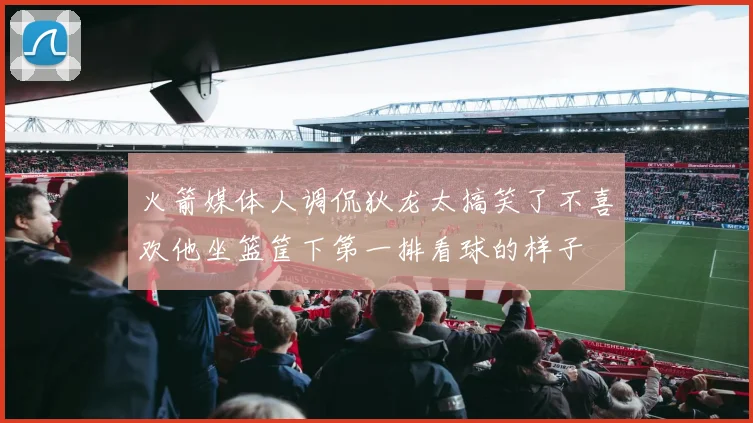 火箭媒体人调侃狄龙太搞笑了不喜欢他坐篮筐下第一排看球的样子