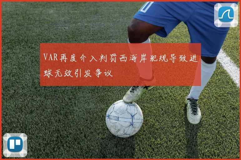 VAR再度介入判罚西海岸犯规导致进球无效引发争议