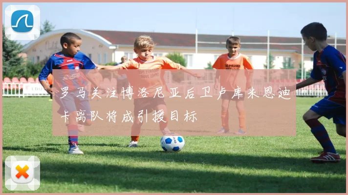 罗马关注博洛尼亚后卫卢库米恩迪卡离队将成引援目标